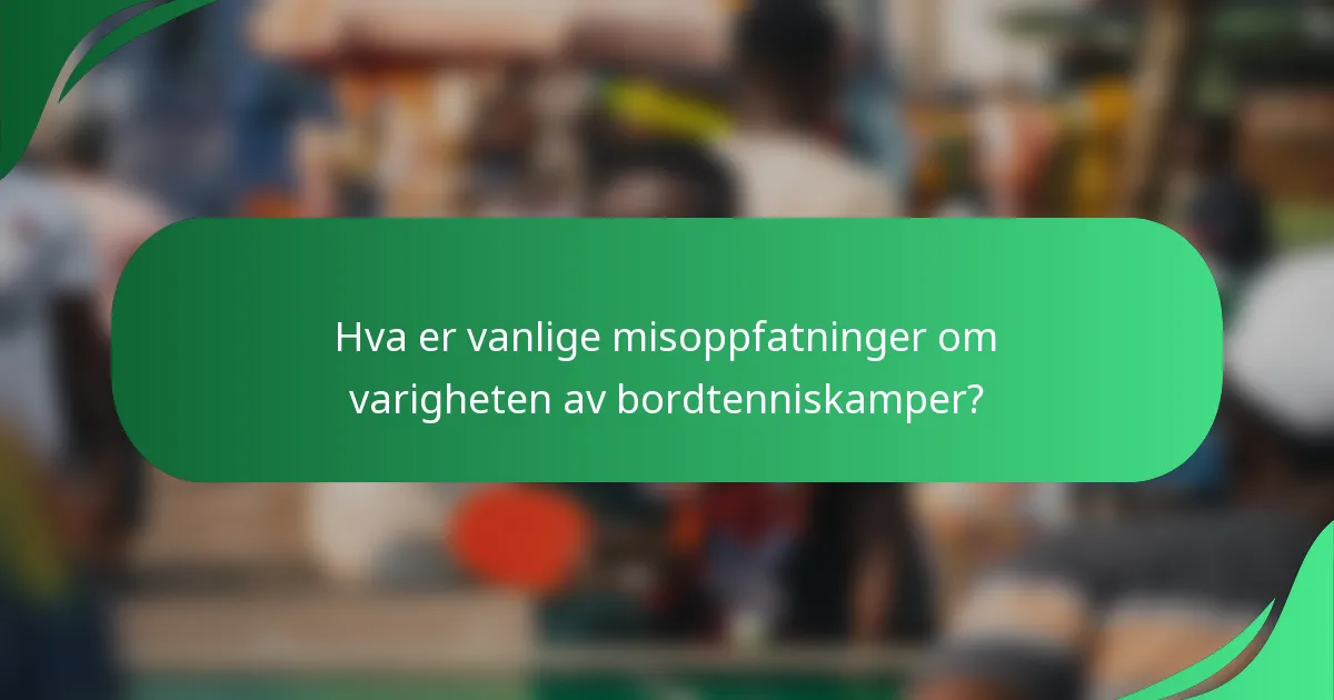 Hva er vanlige misoppfatninger om varigheten av bordtenniskamper?