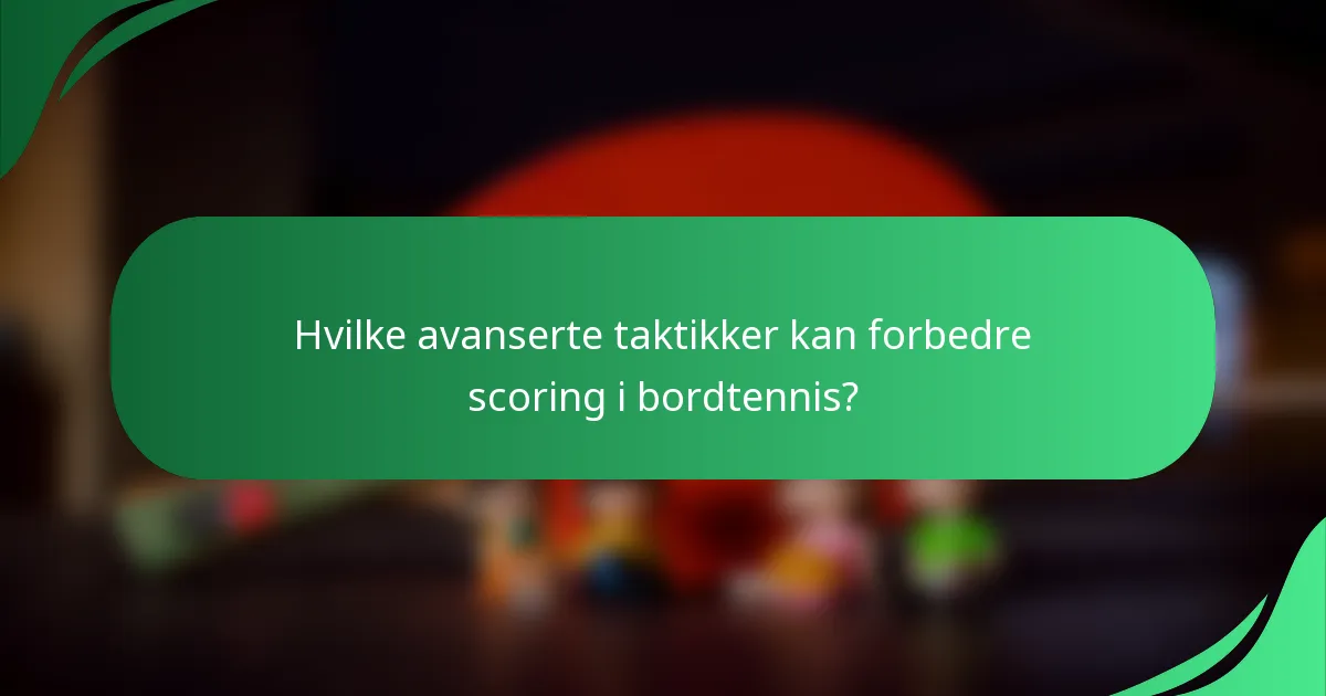 Hvilke avanserte taktikker kan forbedre scoring i bordtennis?