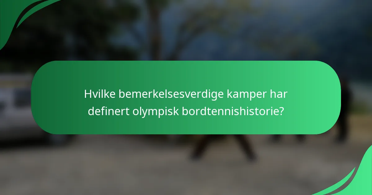 Hvilke bemerkelsesverdige kamper har definert olympisk bordtennishistorie?