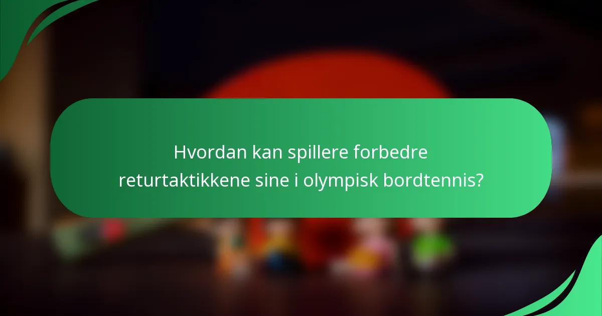 Hvordan kan spillere forbedre returtaktikkene sine i olympisk bordtennis?